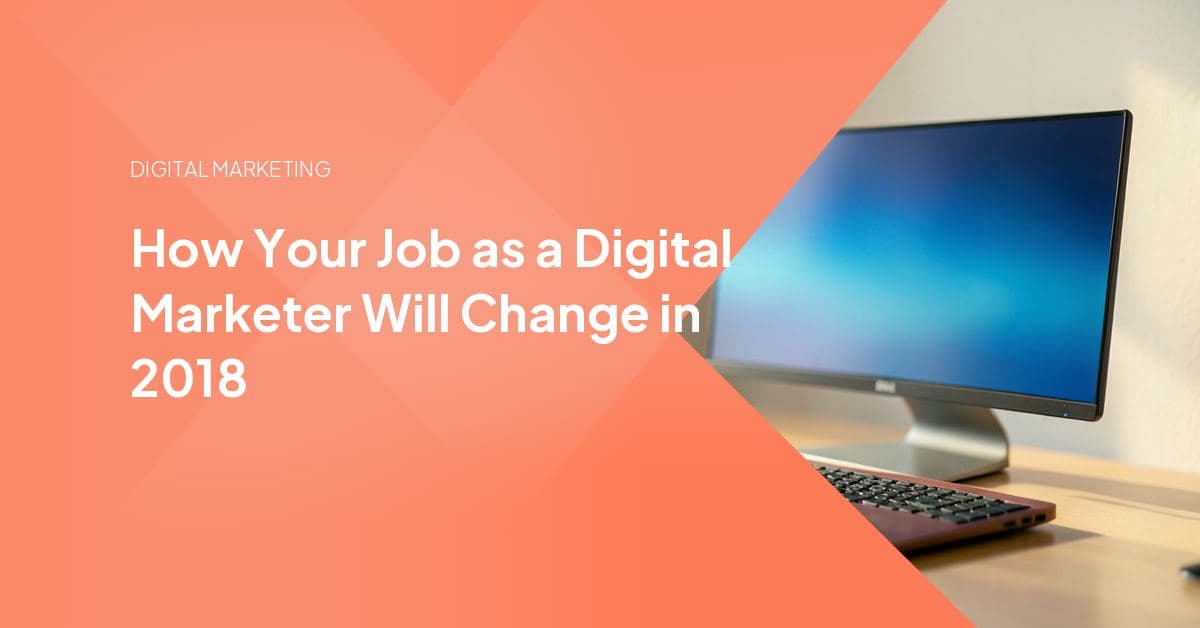 How Your Job as a Digital Marketer Will Change in 2018