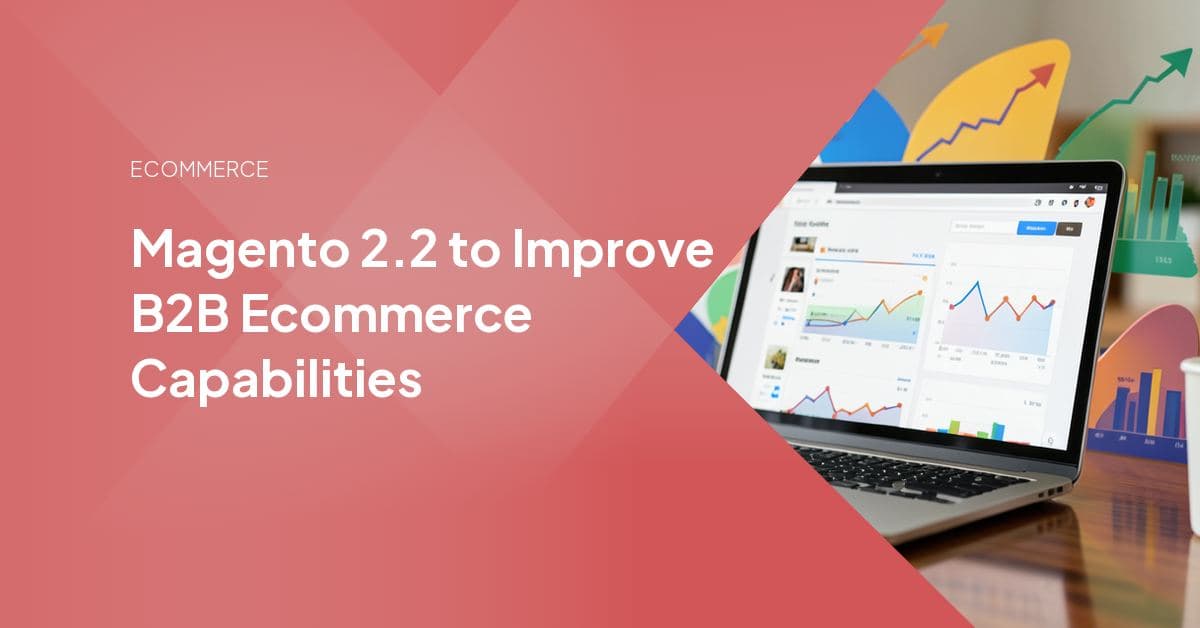 Magento 2.2 to Improve B2B Ecommerce Capabilities