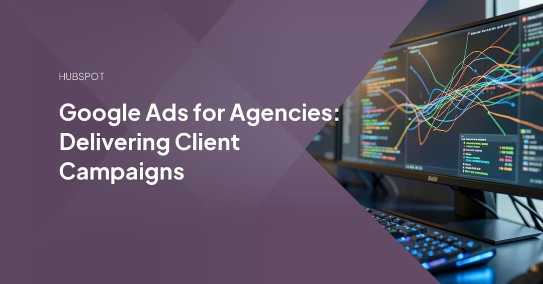 Google Ads for Agencies: Delivering Client Campaigns