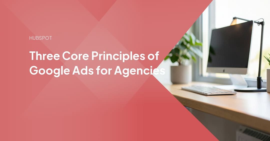 Three Core Principles of Google Ads for Agencies