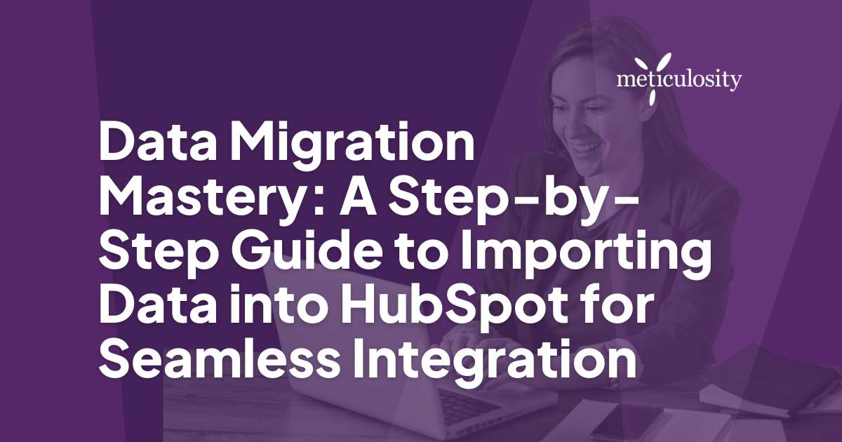 Data Migration Mastery: A Step-by-Step Guide to Importing Data into HubSpot for Seamless Integration