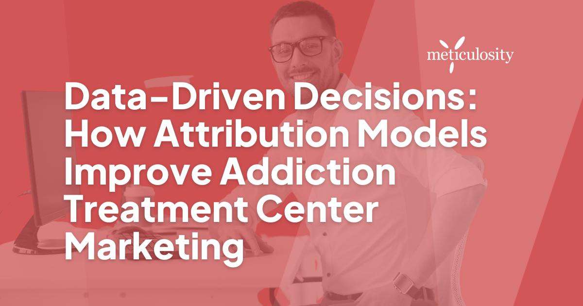 Data-Driven Decisions: How Attribution Models Improve Addiction Treatment Center Marketing