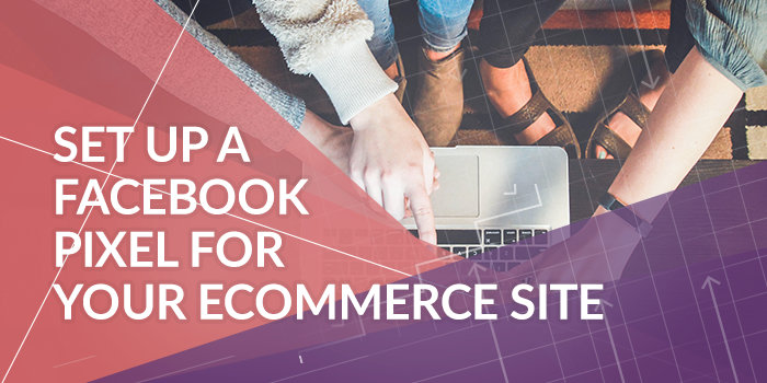 How To Set Up A Facebook Pixel for Your Ecommerce Site